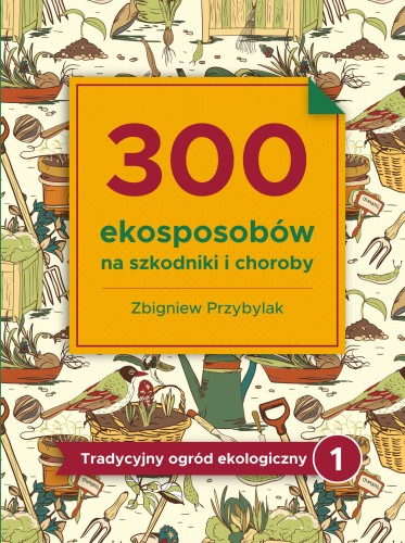 Tradycyjny ogród ekologiczny - TOM 1: 300 sprawdzonych eko-sposobów na szkodniki i choroby